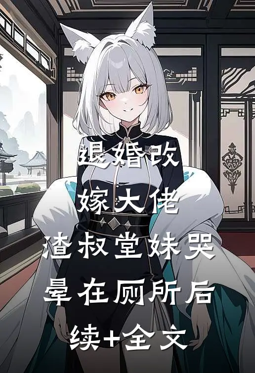退婚改嫁大佬，渣叔堂妹哭晕在厕所后续+全文