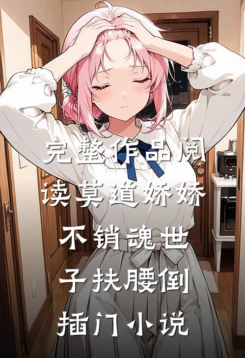 完整作品阅读莫道娇娇不销魂世子扶腰倒插门小说