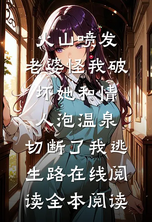 火山喷发，老婆怪我破坏她和情人泡温泉，切断了我逃生路在线阅读全本阅读