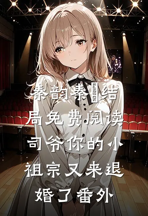 秦韵秦婳结局免费阅读司爷你的小祖宗又来退婚了番外