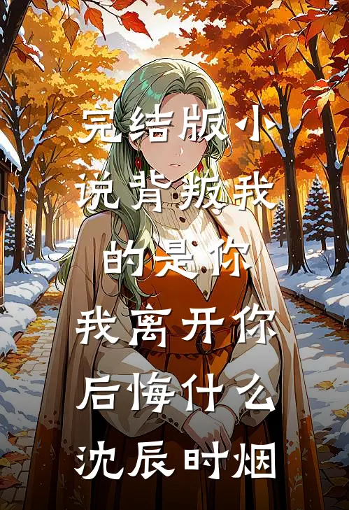 完结版小说背叛我的是你，我离开你后悔什么沈辰时烟