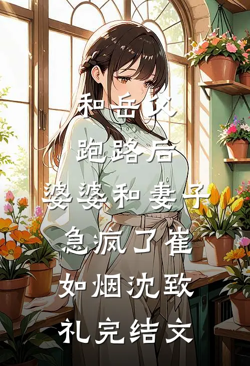 和岳父跑路后，婆婆和妻子急疯了崔如烟沈致礼完结文