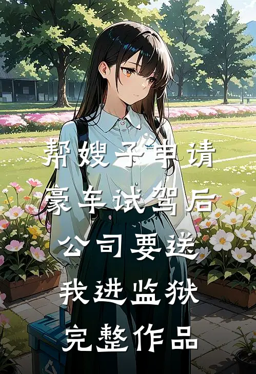 帮嫂子申请豪车试驾后，公司要送我进监狱完整作品