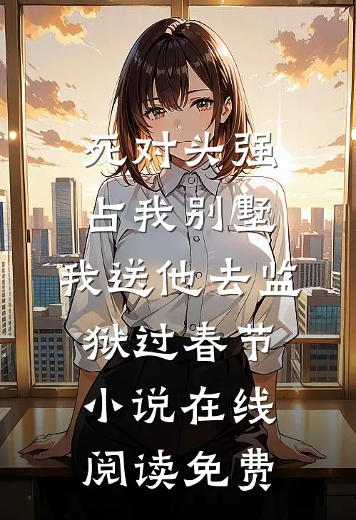 死对头强占我别墅，我送他去监狱过春节小说在线阅读免费