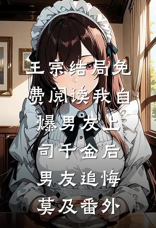 王宗结局免费阅读我自爆男友上司千金后，男友追悔莫及番外