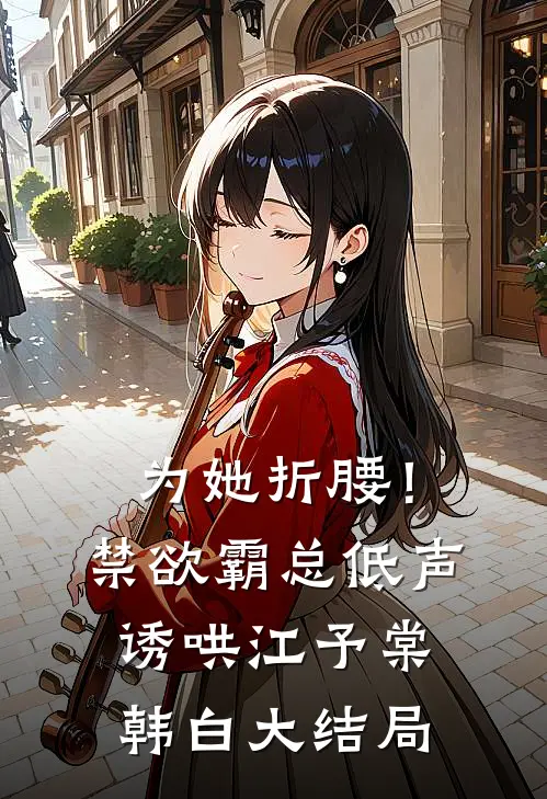 为她折腰！禁欲霸总低声诱哄江予棠韩白大结局