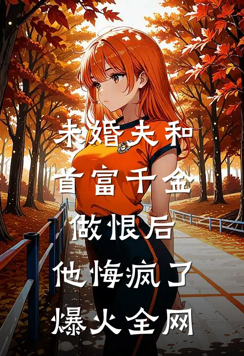 未婚夫和首富千金做恨后，他悔疯了爆火全网