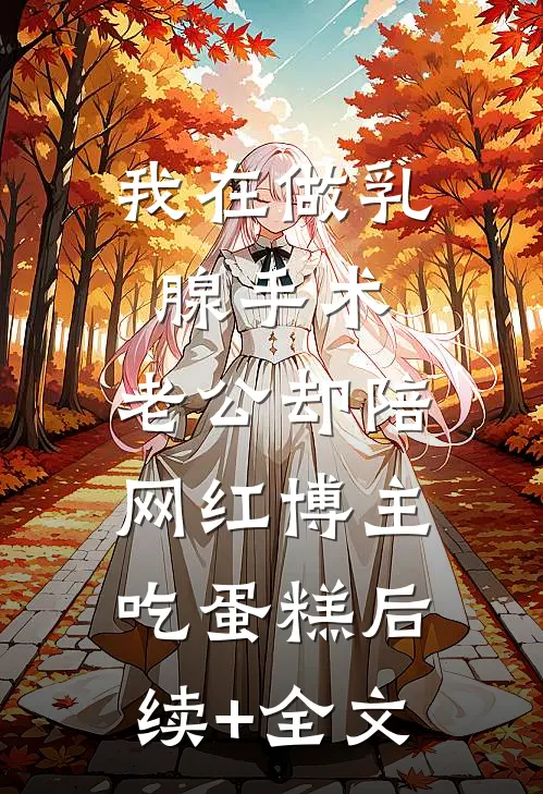 我在做乳腺手术，老公却陪网红博主吃蛋糕后续+全文