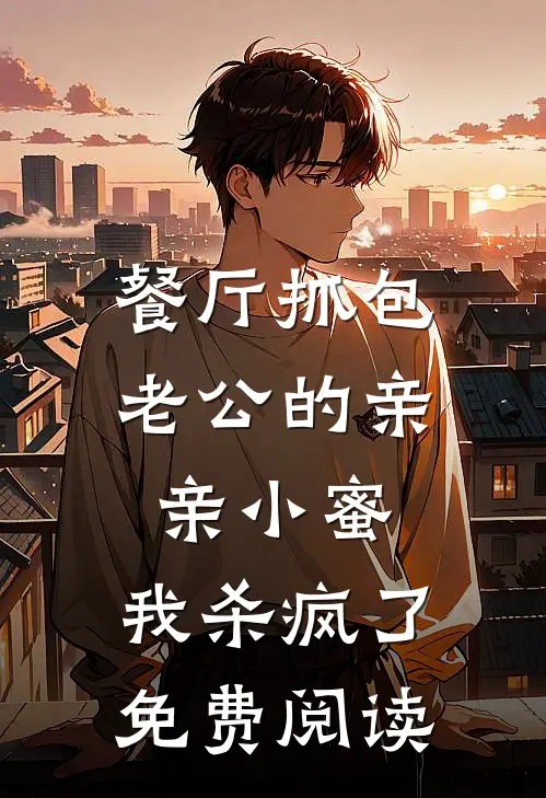 餐厅抓包老公的亲亲小蜜，我杀疯了免费阅读