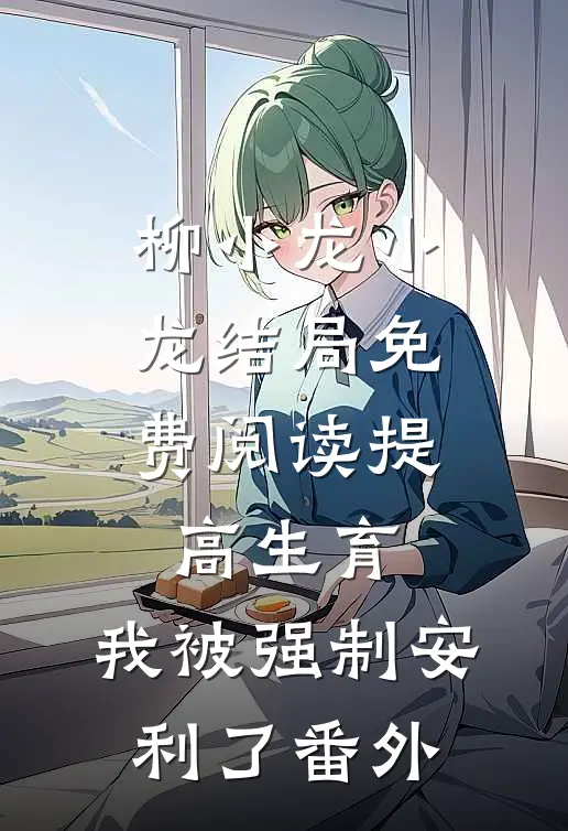 柳小龙小龙结局免费阅读 提高生育：我被强制安利了番外