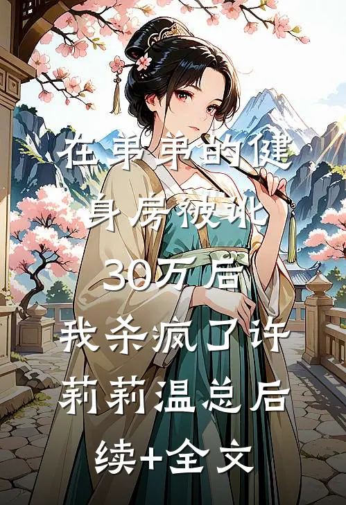 在弟弟的健身房被讹30万后，我杀疯了许莉莉温总后续+全文