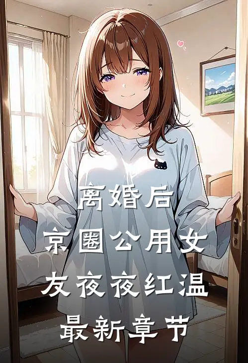 离婚后，京圈公用女友夜夜红温最新章节