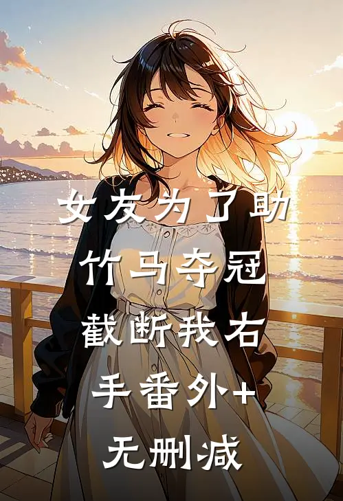 女友为了助竹马夺冠，截断我右手番外+无删减
