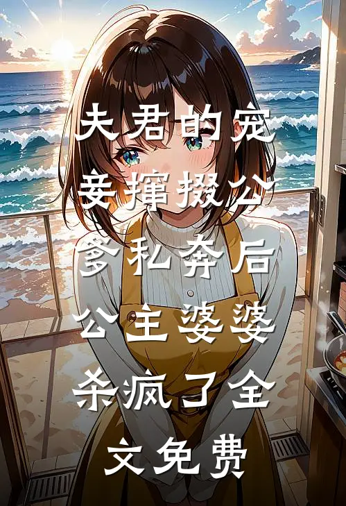 夫君的宠妾撺掇公爹私奔后，公主婆婆杀疯了全文免费