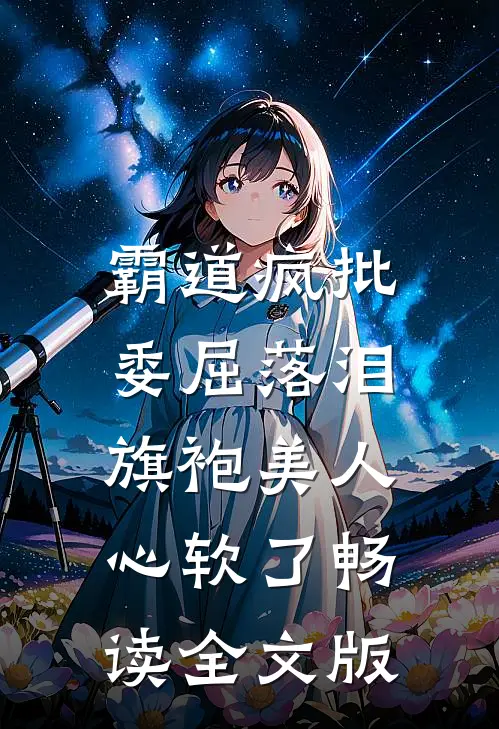 霸道疯批委屈落泪，旗袍美人心软了畅读全文版