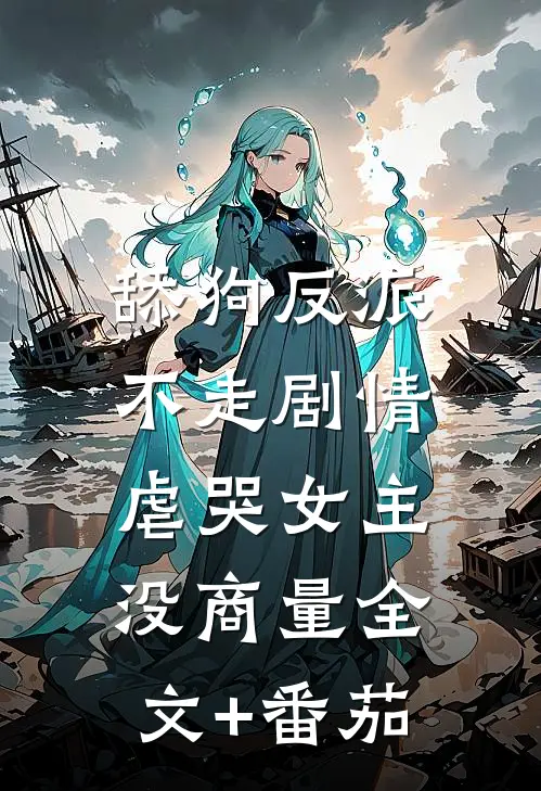 舔狗反派不走剧情，虐哭女主没商量全文+番茄