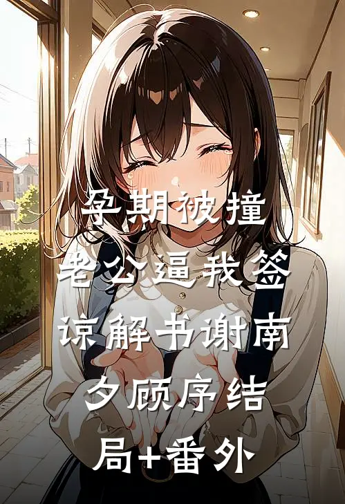 孕期被撞，老公逼我签谅解书谢南夕顾序结局+番外