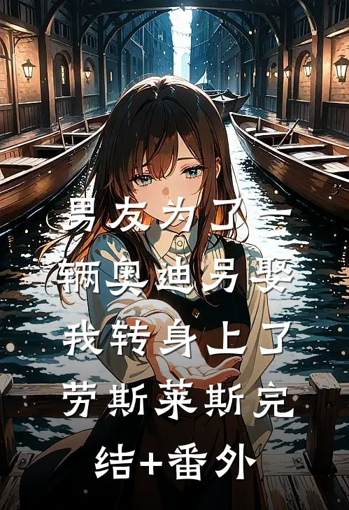 男友为了一辆奥迪另娶，我转身上了劳斯莱斯完结+番外