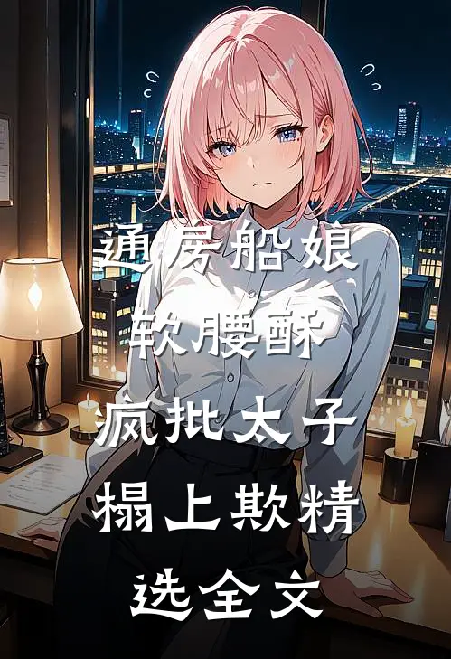 通房船娘软腰酥，疯批太子榻上欺精选全文