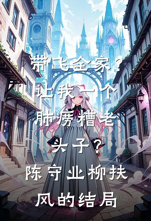 带飞全家？让我一个肺痨糟老头子？陈守业柳扶风的结局