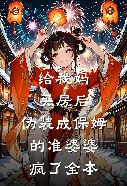 给我妈买房后，伪装成保姆的准婆婆疯了全本