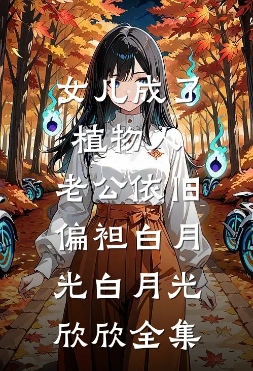女儿成了植物人，老公依旧偏袒白月光白月光欣欣全集