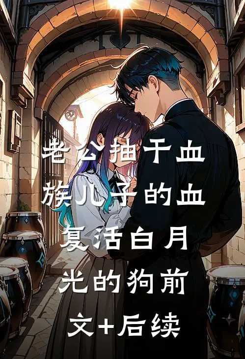 老公抽干血族儿子的血，复活白月光的狗前文+后续