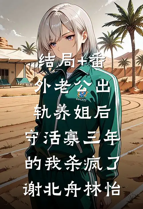 结局+番外老公出轨养姐后，守活寡三年的我杀疯了谢北舟林怡