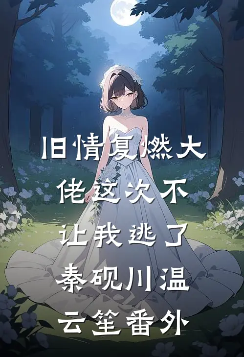 旧情复燃大佬这次不让我逃了秦砚川温云笙番外
