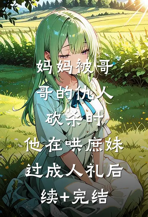 妈妈被哥哥的仇人砍杀时，他在哄庶妹过成人礼后续+完结