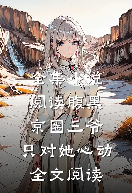 全集小说阅读腹黑京圈三爷,只对她心动全文阅读