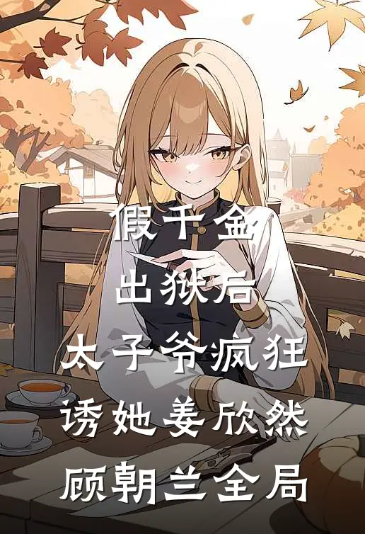 假千金出狱后，太子爷疯狂诱她姜欣然顾朝兰全局