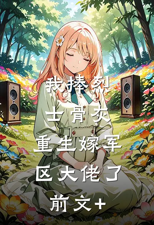 我捧烈士骨灰，重生嫁军区大佬了前文+