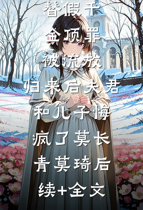 替假千金顶罪被流放，归来后夫君和儿子悔疯了莫长青莫琦后续+全文