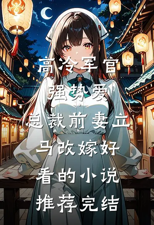 高冷军官强势爱，总裁前妻立马改嫁好看的小说推荐完结