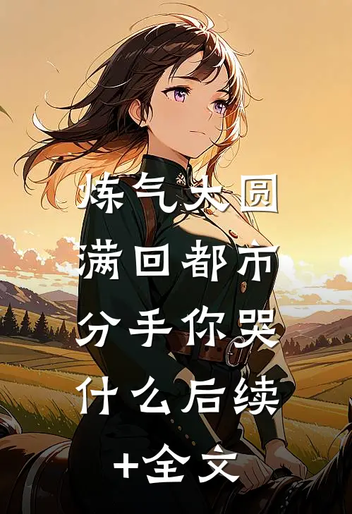 炼气大圆满回都市，分手你哭什么后续+全文