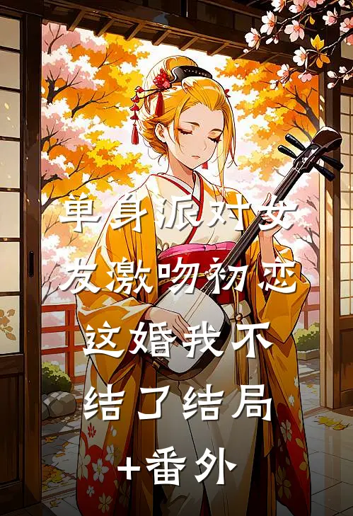 单身派对女友激吻初恋，这婚我不结了结局+番外