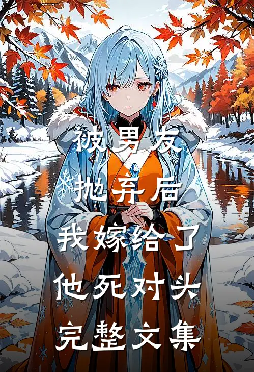 被男友抛弃后，我嫁给了他死对头完整文集