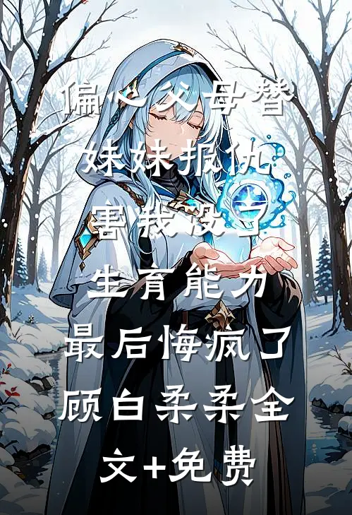 偏心父母替妹妹报仇害我没了生育能力，最后悔疯了顾白柔柔全文+免费