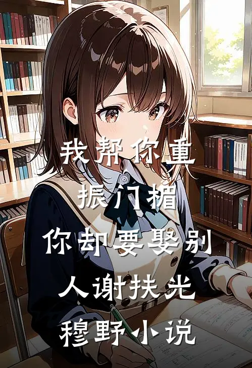 我帮你重振门楣，你却要娶别人谢扶光穆野小说