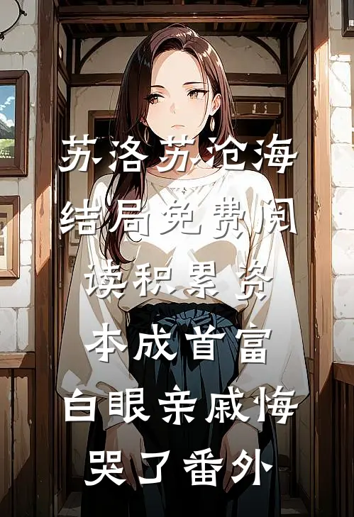 苏洛苏沧海结局免费阅读积累资本成首富，白眼亲戚悔哭了番外