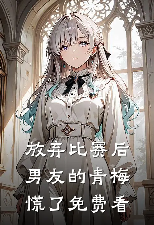 放弃比赛后，男友的青梅慌了免费看