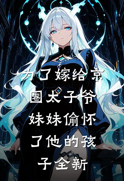 为了嫁给京圈太子爷，妹妹偷怀了他的孩子全新