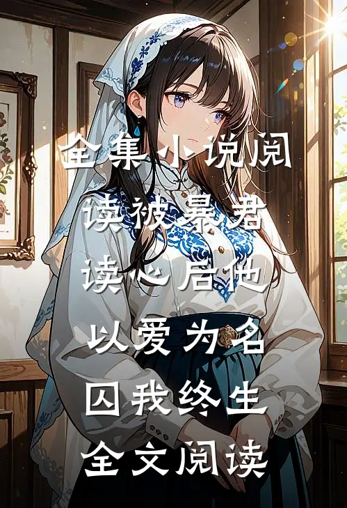 全集小说阅读被暴君读心后他以爱为名囚我终生全文阅读