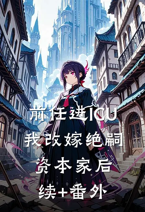 前任进ICU，我改嫁绝嗣资本家后续+番外
