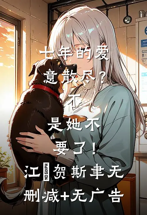 七年的爱意散尽？不，是她不要了！江妧贺斯聿无删减+无广告