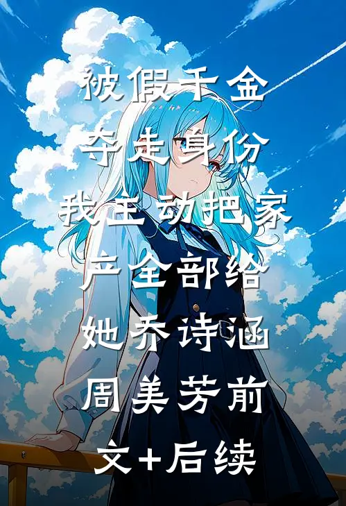 被假千金夺走身份，我主动把家产全部给她乔诗涵周美芳前文+后续