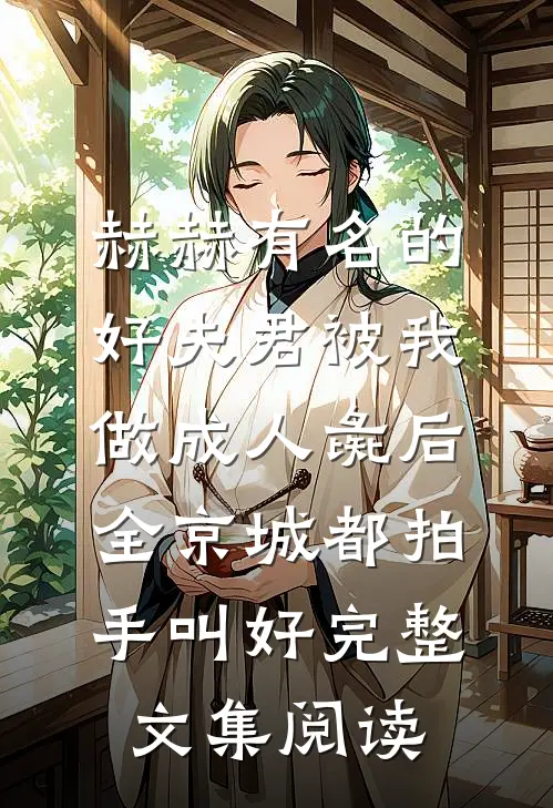 赫赫有名的好夫君被我做成人彘后，全京城都拍手叫好完整文集阅读