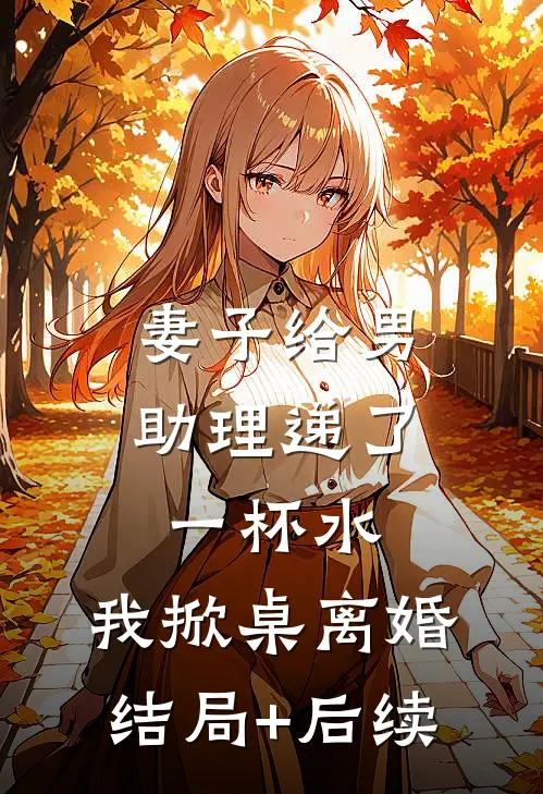 妻子给男助理递了一杯水，我掀桌离婚结局+后续