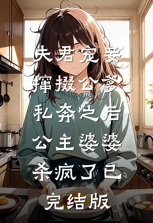 夫君宠妾撺掇公爹私奔之后，公主婆婆杀疯了已完结版